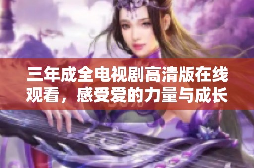 三年成全电视剧高清版在线观看，感受爱的力量与成长之旅