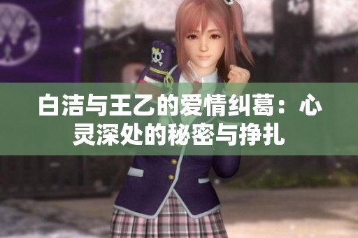 白洁与王乙的爱情纠葛：心灵深处的秘密与挣扎