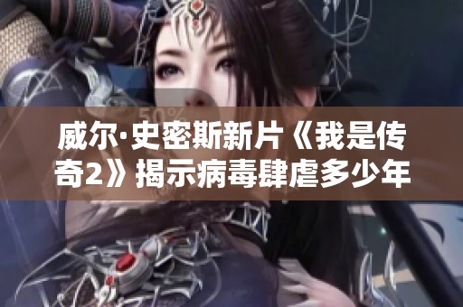 威尔·史密斯新片《我是传奇2》揭示病毒肆虐多少年后的生存斗争
