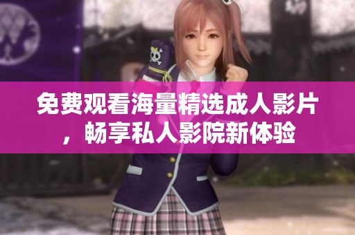免费观看海量精选成人影片，畅享私人影院新体验