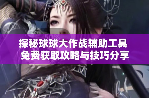 探秘球球大作战辅助工具 免费获取攻略与技巧分享