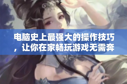 电脑史上最强大的操作技巧，让你在家畅玩游戏无需奔赴网吧