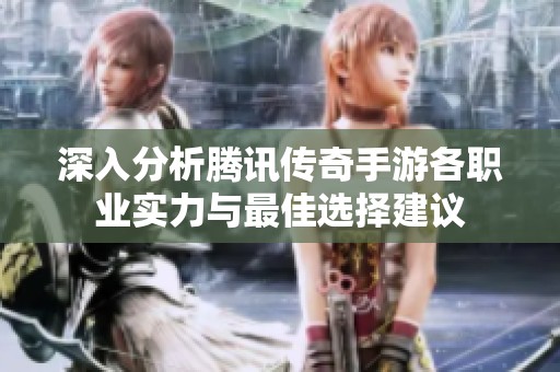 深入分析腾讯传奇手游各职业实力与最佳选择建议