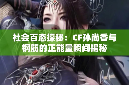 社会百态探秘：CF孙尚香与钢筋的正能量瞬间揭秘