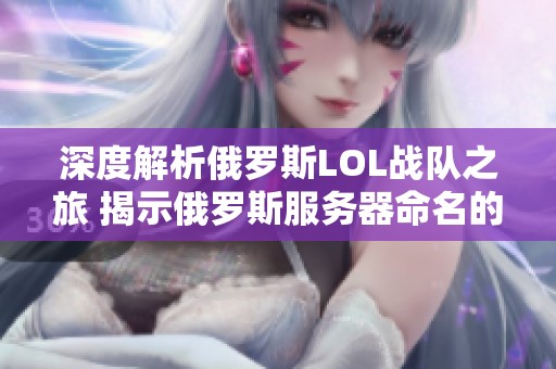深度解析俄罗斯LOL战队之旅 揭示俄罗斯服务器命名的背后故事