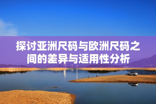 探讨亚洲尺码与欧洲尺码之间的差异与适用性分析