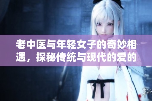 老中医与年轻女子的奇妙相遇，探秘传统与现代的爱的故事