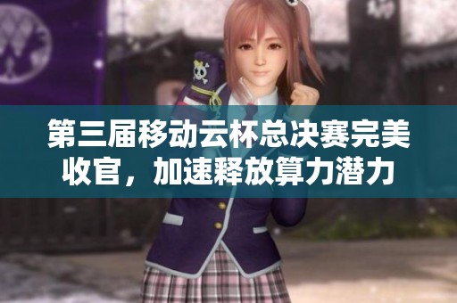 第三届移动云杯总决赛完美收官，加速释放算力潜力