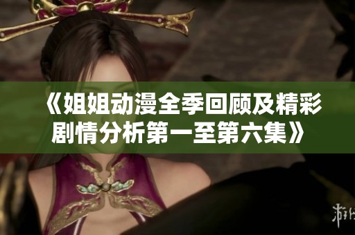 《姐姐动漫全季回顾及精彩剧情分析第一至第六集》