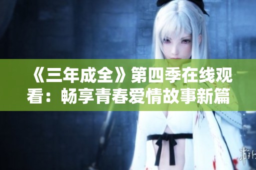 《三年成全》第四季在线观看：畅享青春爱情故事新篇章