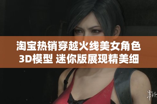 淘宝热销穿越火线美女角色3D模型 迷你版展现精美细节