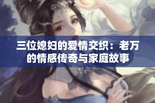 三位媳妇的爱情交织：老万的情感传奇与家庭故事