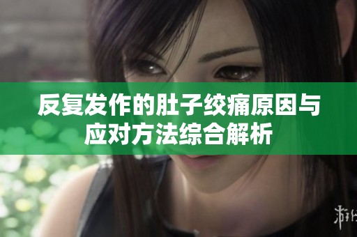 反复发作的肚子绞痛原因与应对方法综合解析