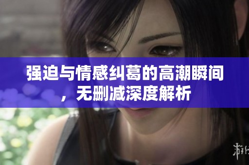 强迫与情感纠葛的高潮瞬间，无删减深度解析