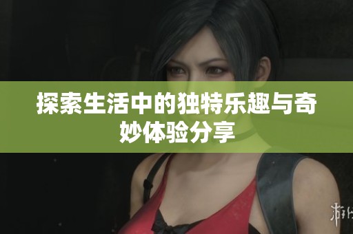 探索生活中的独特乐趣与奇妙体验分享