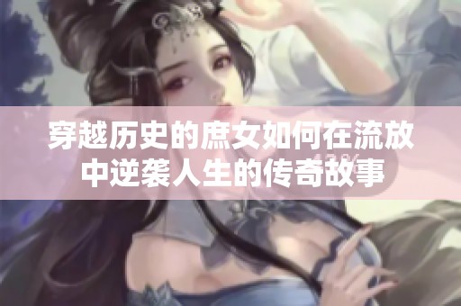 穿越历史的庶女如何在流放中逆袭人生的传奇故事
