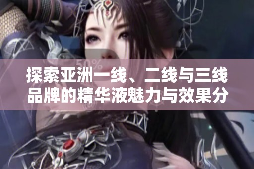探索亚洲一线、二线与三线品牌的精华液魅力与效果分析