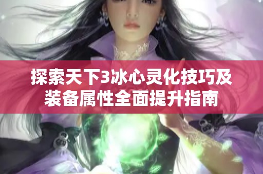 探索天下3冰心灵化技巧及装备属性全面提升指南