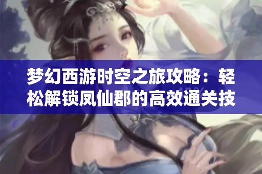 梦幻西游时空之旅攻略：轻松解锁凤仙郡的高效通关技巧