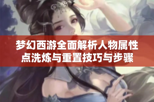 梦幻西游全面解析人物属性点洗炼与重置技巧与步骤