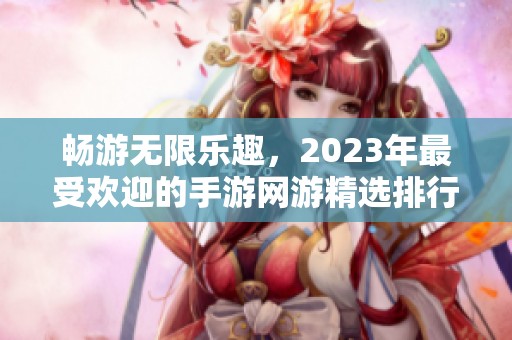 畅游无限乐趣，2023年最受欢迎的手游网游精选排行榜