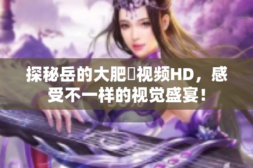探秘岳的大肥坹视频HD，感受不一样的视觉盛宴！