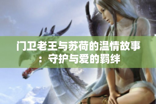门卫老王与苏荷的温情故事：守护与爱的羁绊