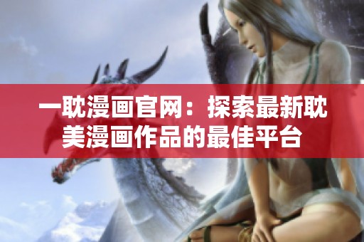 一耽漫画官网：探索最新耽美漫画作品的最佳平台