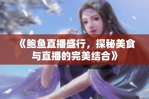 《鲍鱼直播盛行，探秘美食与直播的完美结合》