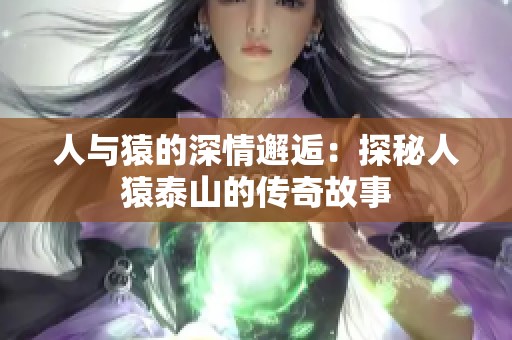 人与猿的深情邂逅：探秘人猿泰山的传奇故事