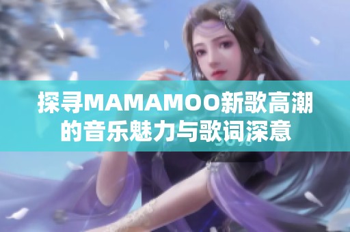 探寻MAMAMOO新歌高潮的音乐魅力与歌词深意
