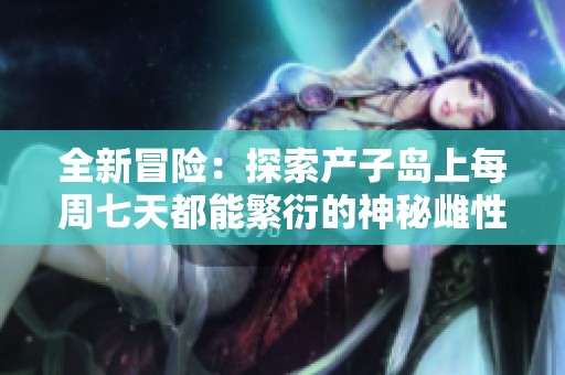 全新冒险：探索产子岛上每周七天都能繁衍的神秘雌性角色的奇幻故事