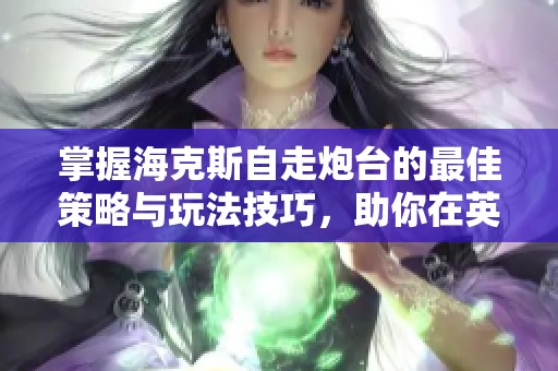 掌握海克斯自走炮台的最佳策略与玩法技巧，助你在英雄联盟手游中轻松获胜