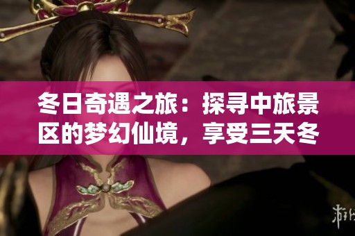 冬日奇遇之旅：探寻中旅景区的梦幻仙境，享受三天冬季浪漫之行