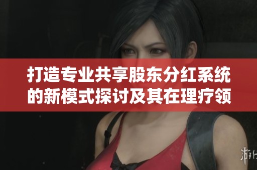 打造专业共享股东分红系统的新模式探讨及其在理疗领域的应用分析