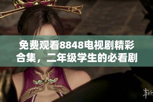 免费观看8848电视剧精彩合集，二年级学生的必看剧单