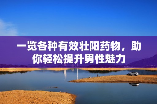 一览各种有效壮阳药物，助你轻松提升男性魅力