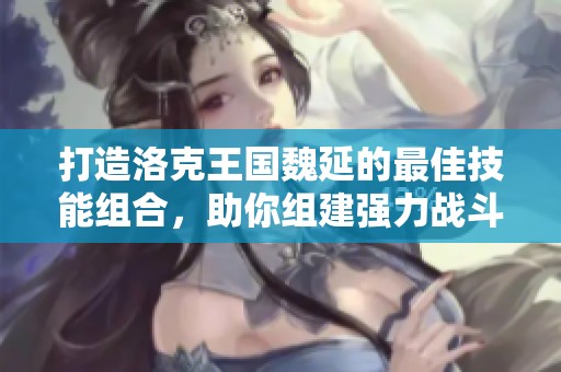 打造洛克王国魏延的最佳技能组合，助你组建强力战斗阵容攻略