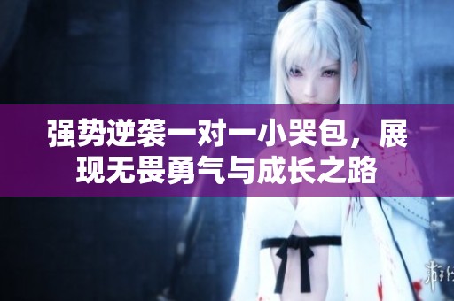强势逆袭一对一小哭包，展现无畏勇气与成长之路