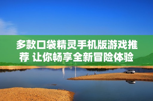 多款口袋精灵手机版游戏推荐 让你畅享全新冒险体验与乐趣