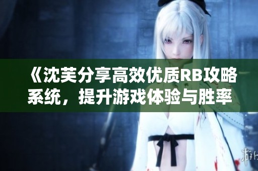 《沈芙分享高效优质RB攻略系统，提升游戏体验与胜率》