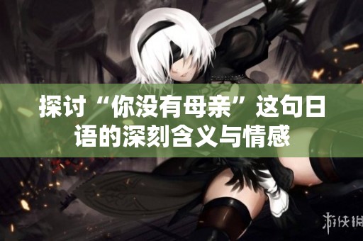 探讨“你没有母亲”这句日语的深刻含义与情感