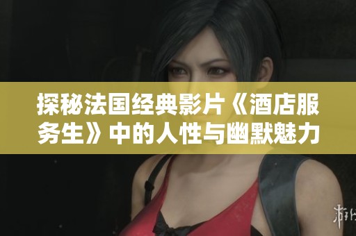 探秘法国经典影片《酒店服务生》中的人性与幽默魅力