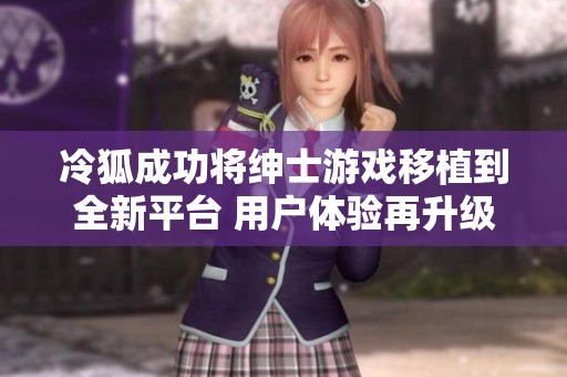 冷狐成功将绅士游戏移植到全新平台 用户体验再升级