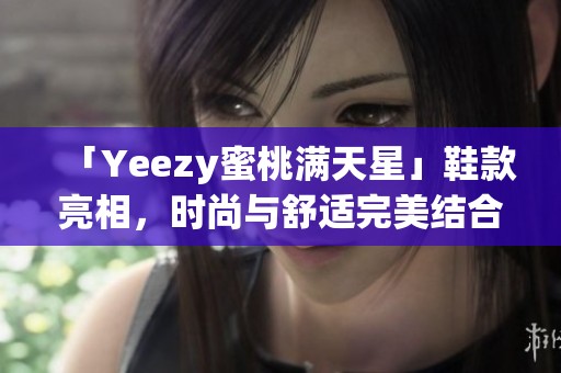 「Yeezy蜜桃满天星」鞋款亮相，时尚与舒适完美结合