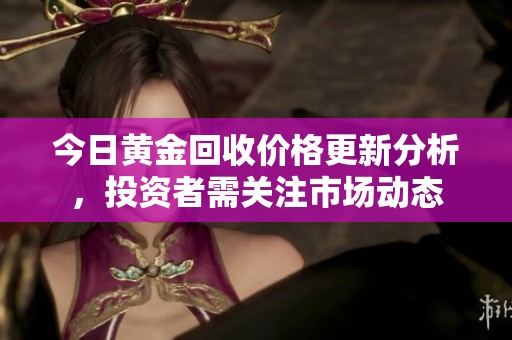 今日黄金回收价格更新分析，投资者需关注市场动态
