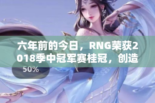 六年前的今日，RNG荣获2018季中冠军赛桂冠，创造历史辉煌时刻