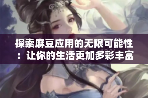 探索麻豆应用的无限可能性：让你的生活更加多彩丰富