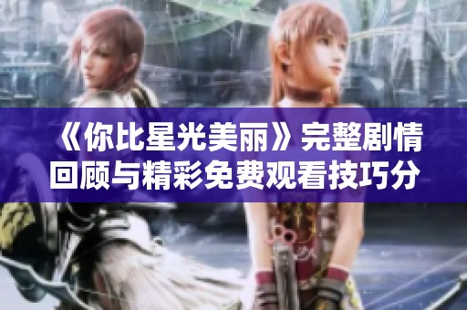 《你比星光美丽》完整剧情回顾与精彩免费观看技巧分享