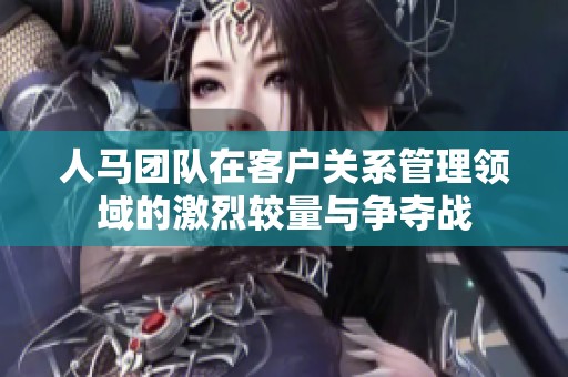 人马团队在客户关系管理领域的激烈较量与争夺战